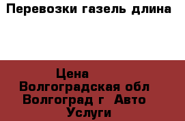Перевозки газель длина 4 › Цена ­ 30 - Волгоградская обл., Волгоград г. Авто » Услуги   